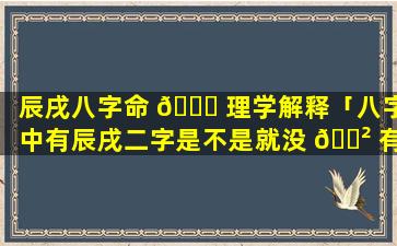 辰戌八字命 💐 理学解释「八字中有辰戌二字是不是就没 🌲 有贵人了」